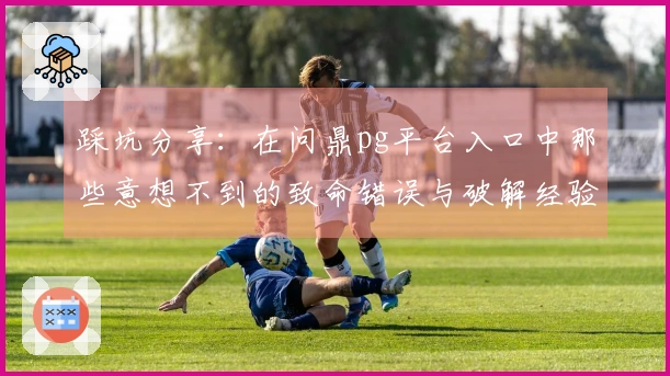 踩坑分享：在问鼎pg平台入口中那些意想不到的致命错误与破解经验