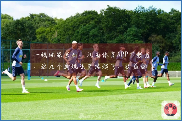 一线玩家亲测，江南体育APP下载后，这几个新玩法直接起飞，收益翻倍！