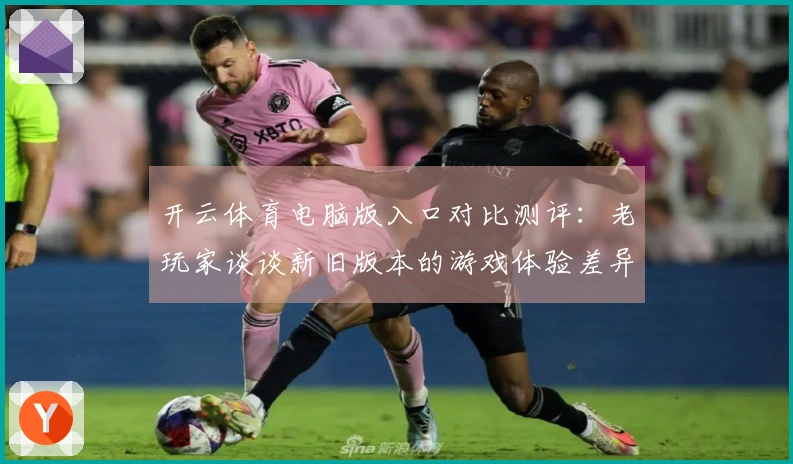 开云体育电脑版入口对比测评：老玩家谈谈新旧版本的游戏体验差异