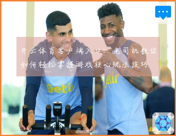 开云体育客户端入口：老司机教你如何轻松掌握游戏核心玩法技巧