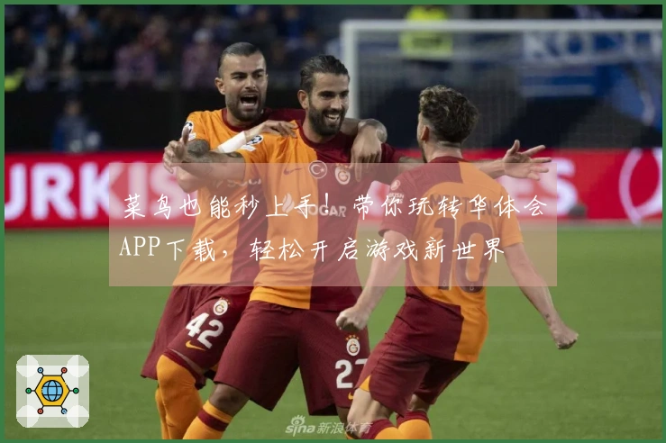 菜鸟也能秒上手！带你玩转华体会APP下载，轻松开启游戏新世界