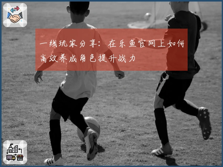 一线玩家分享：在乐鱼官网上如何高效养成角色提升战力