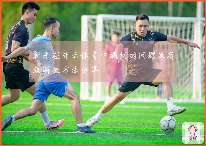 新手在开云体育中遇到的问题及有效解决方法分享