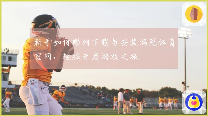 新手如何顺利下载与安装满冠体育官网，轻松开启游戏之旅