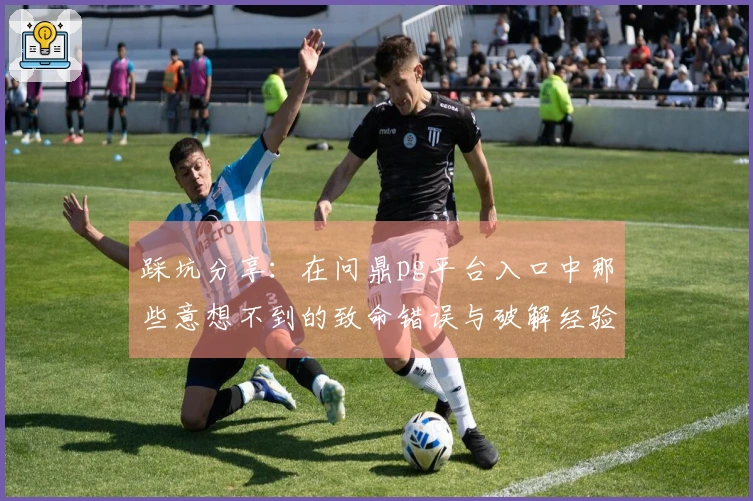 踩坑分享：在问鼎pg平台入口中那些意想不到的致命错误与破解经验