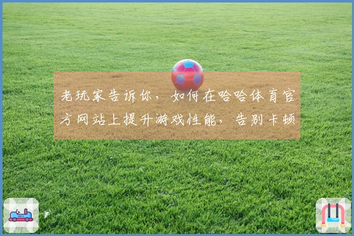 老玩家告诉你，如何在哈哈体育官方网站上提升游戏性能，告别卡顿烦恼