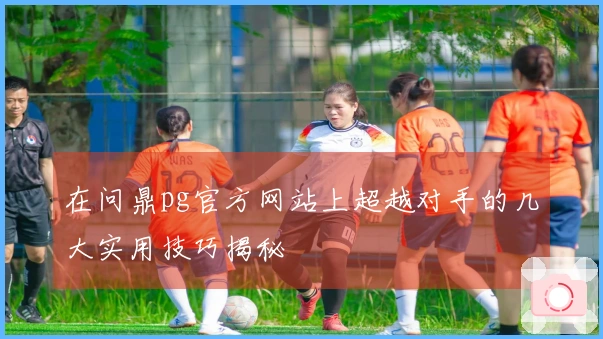 在问鼎pg官方网站上超越对手的几大实用技巧揭秘