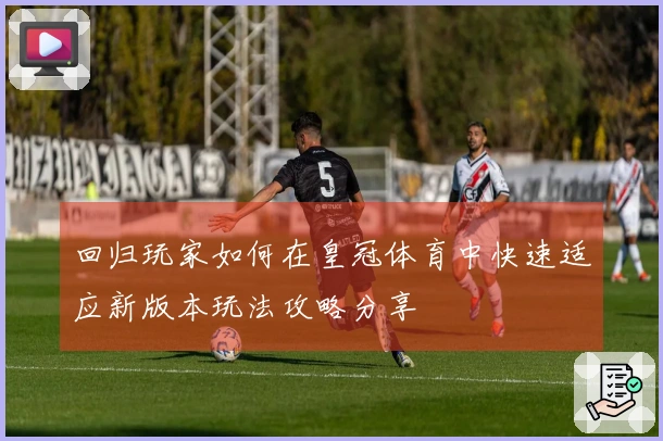 回归玩家如何在皇冠体育中快速适应新版本玩法攻略分享