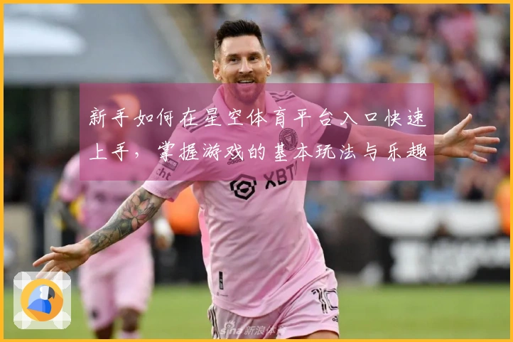 新手如何在星空体育平台入口快速上手，掌握游戏的基本玩法与乐趣
