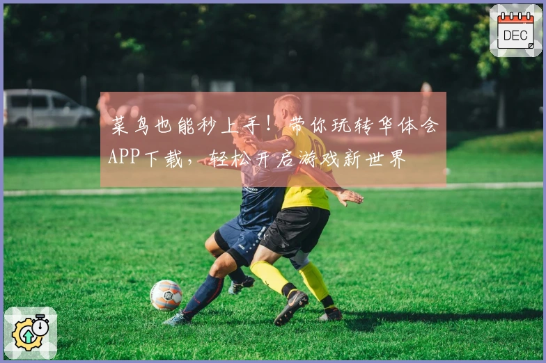 菜鸟也能秒上手！带你玩转华体会APP下载，轻松开启游戏新世界