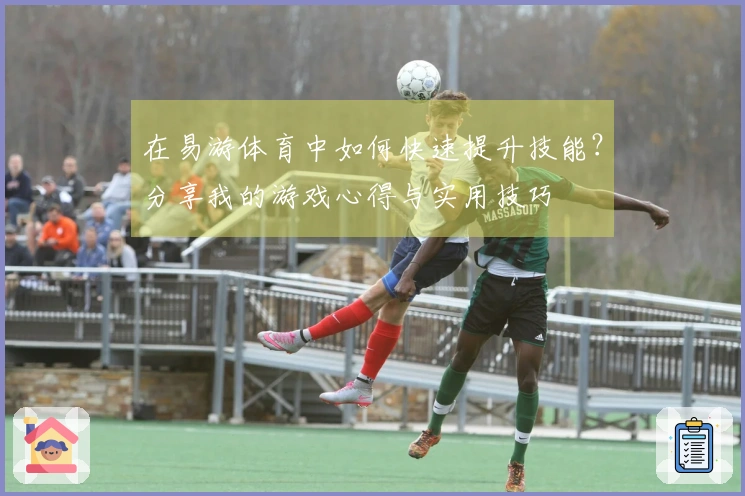 在易游体育中如何快速提升技能？分享我的游戏心得与实用技巧