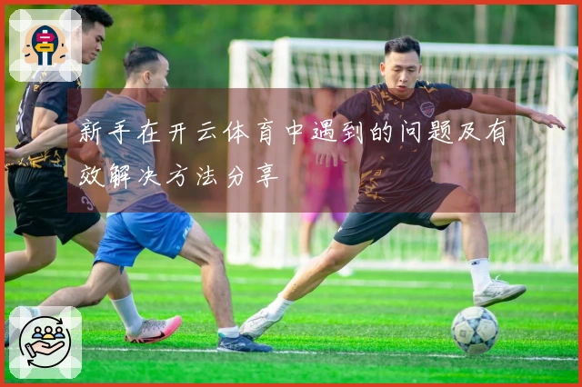 新手在开云体育中遇到的问题及有效解决方法分享