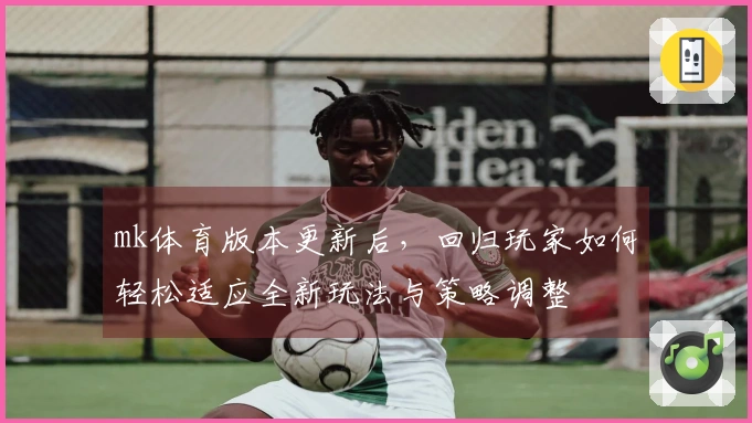mk体育版本更新后，回归玩家如何轻松适应全新玩法与策略调整