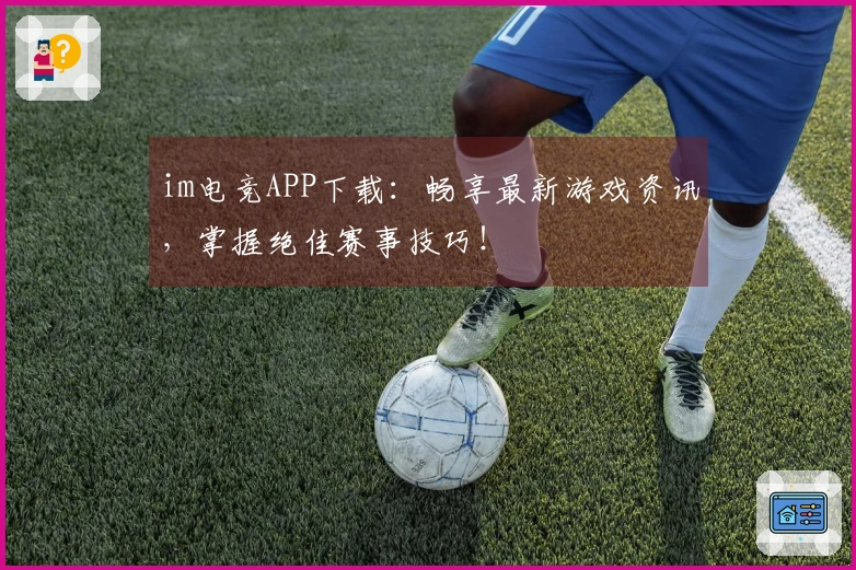 im电竞APP下载：畅享最新游戏资讯，掌握绝佳赛事技巧！