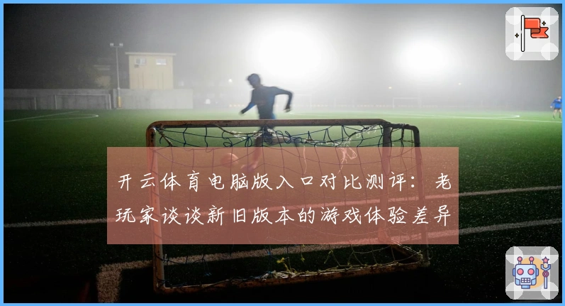 开云体育电脑版入口对比测评：老玩家谈谈新旧版本的游戏体验差异