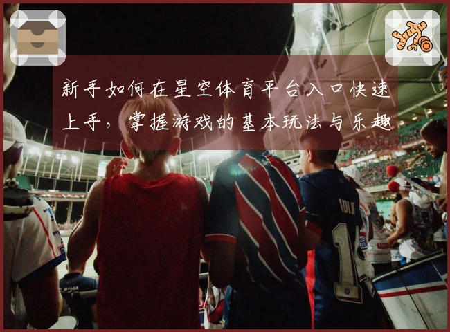 新手如何在星空体育平台入口快速上手，掌握游戏的基本玩法与乐趣