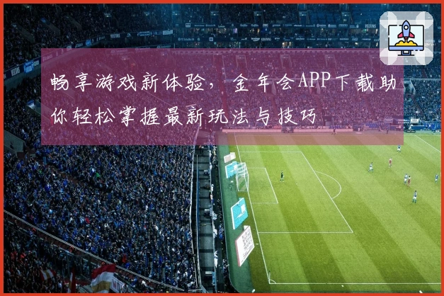 畅享游戏新体验，金年会APP下载助你轻松掌握最新玩法与技巧