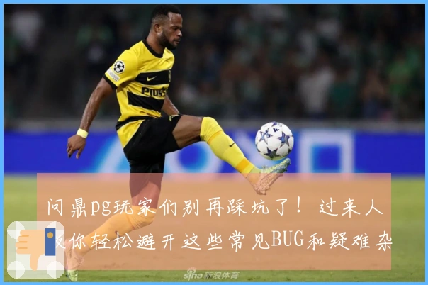 问鼎pg玩家们别再踩坑了！过来人教你轻松避开这些常见BUG和疑难杂症