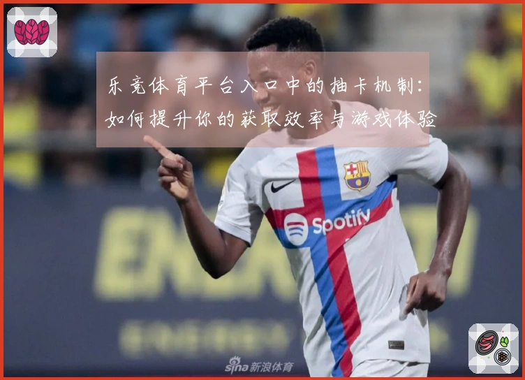 乐竞体育平台入口中的抽卡机制：如何提升你的获取效率与游戏体验