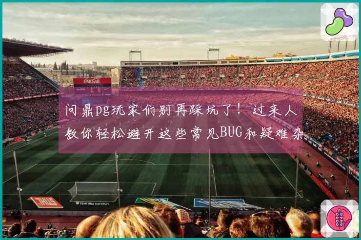 问鼎pg玩家们别再踩坑了！过来人教你轻松避开这些常见BUG和疑难杂症