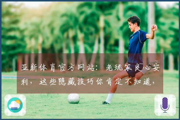 亚新体育官方网站：老玩家良心安利，这些隐藏技巧你肯定不知道，快来看看！