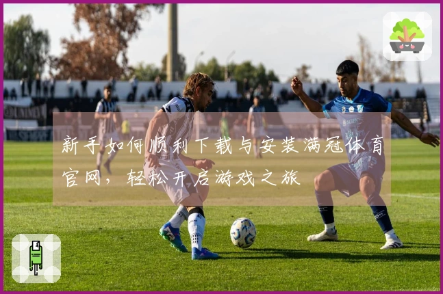 新手如何顺利下载与安装满冠体育官网，轻松开启游戏之旅