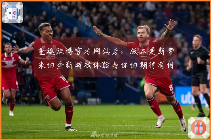 重返欧博官方网站后，版本更新带来的全新游戏体验与你的期待有何不同？