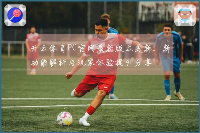 开云体育PC官网最新版本更新：新功能解析与玩家体验提升分享