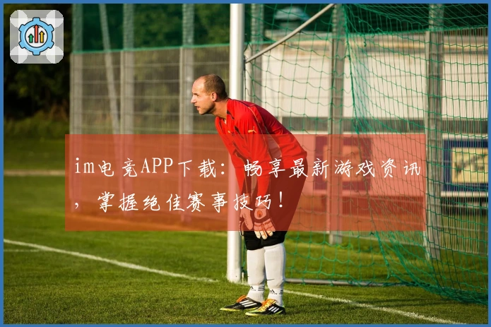 im电竞APP下载：畅享最新游戏资讯，掌握绝佳赛事技巧！