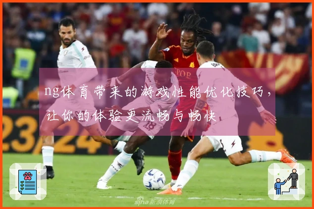 ng体育带来的游戏性能优化技巧，让你的体验更流畅与畅快